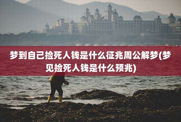 梦到自己捡死人钱是什么征兆周公解梦(梦见捡死人钱是什么预兆)