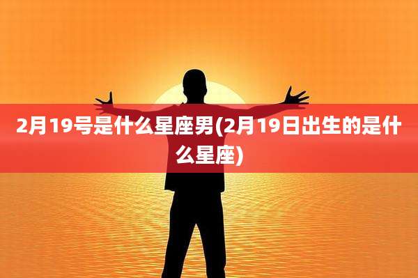 2月19号是什么星座男(2月19日出生的是什么星座)