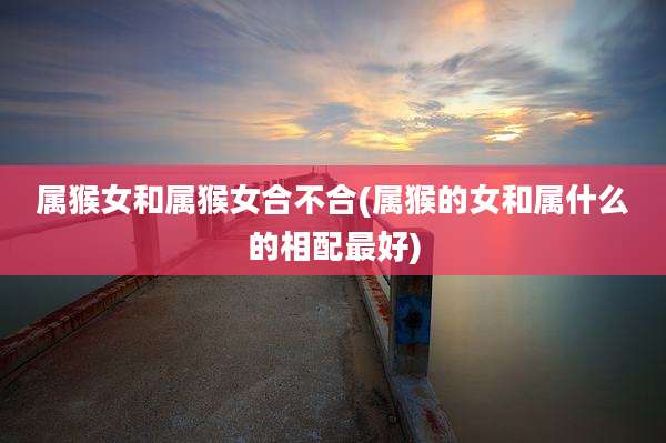 属猴女和属猴女合不合(属猴的女和属什么的相配最好)