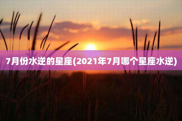 7月份水逆的星座(2021年7月哪个星座水逆)