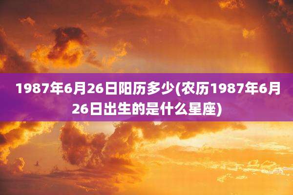 1987年6月26日阳历多少(农历1987年6月26日出生的是什么星座)