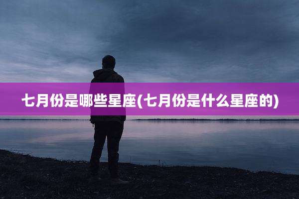 七月份是哪些星座(七月份是什么星座的)