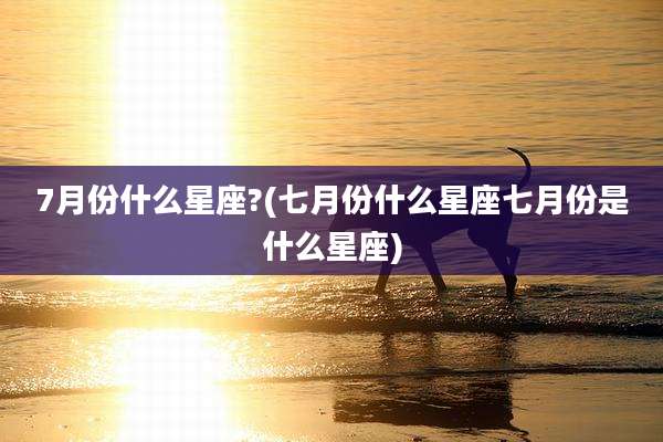 7月份什么星座?(七月份什么星座七月份是什么星座)