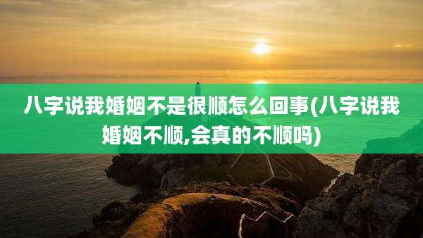 八字说我婚姻不是很顺怎么回事(八字说我婚姻不顺,会真的不顺吗)
