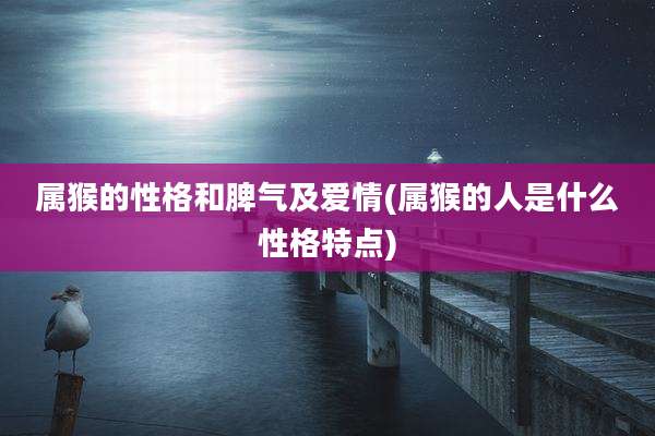 属猴的性格和脾气及爱情(属猴的人是什么性格特点)
