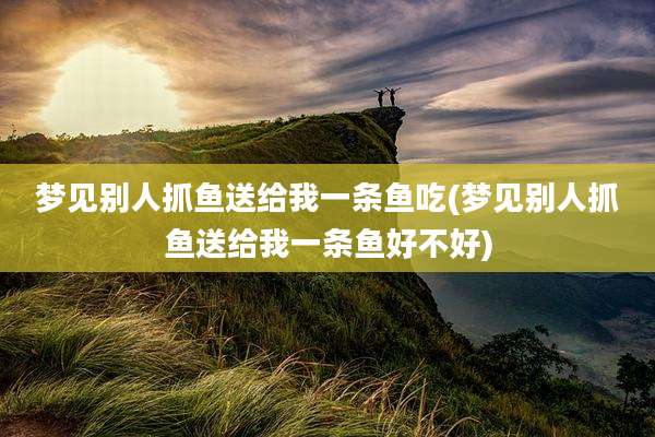 梦见别人抓鱼送给我一条鱼吃(梦见别人抓鱼送给我一条鱼好不好)