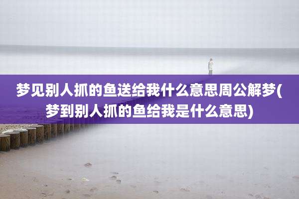 梦见别人抓的鱼送给我什么意思周公解梦(梦到别人抓的鱼给我是什么意思)