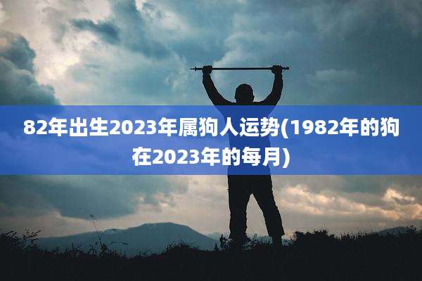 82年出生2023年属狗人运势(1982年的狗在2023年的每月)