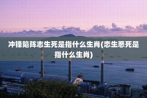 冲锋陷阵志生死是指什么生肖(恋生恶死是指什么生肖)