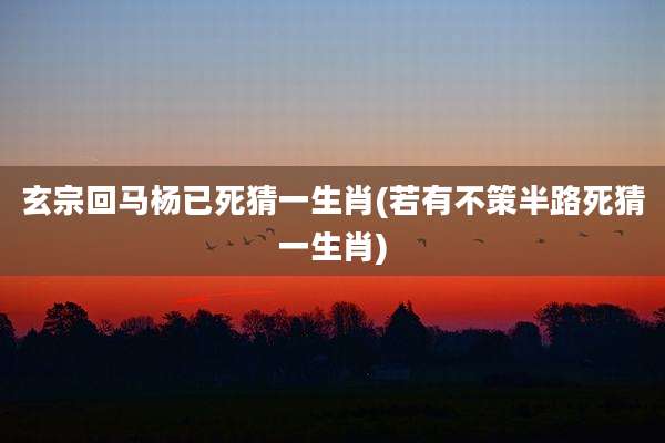 玄宗回马杨已死猜一生肖(若有不策半路死猜一生肖)