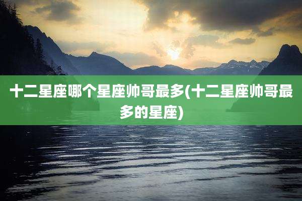 十二星座哪个星座帅哥最多(十二星座帅哥最多的星座)