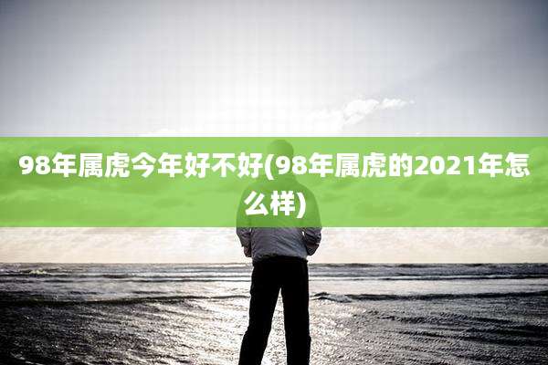 98年属虎今年好不好(98年属虎的2021年怎么样)