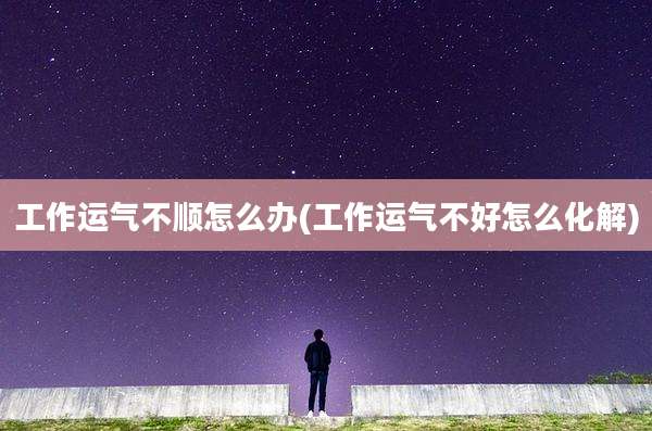 工作运气不顺怎么办(工作运气不好怎么化解)