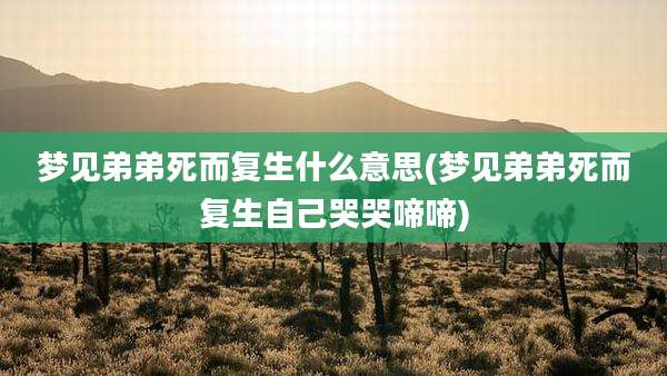 梦见弟弟死而复生什么意思(梦见弟弟死而复生自己哭哭啼啼)