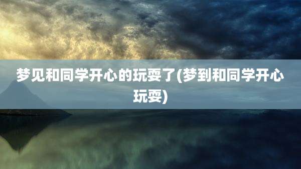 梦见和同学开心的玩耍了(梦到和同学开心玩耍)