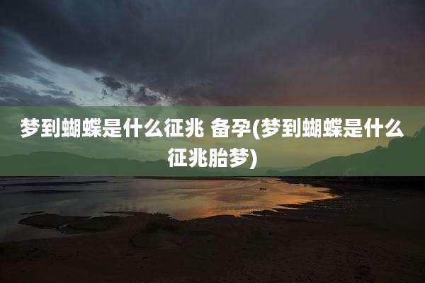 梦到蝴蝶是什么征兆 备孕(梦到蝴蝶是什么征兆胎梦)