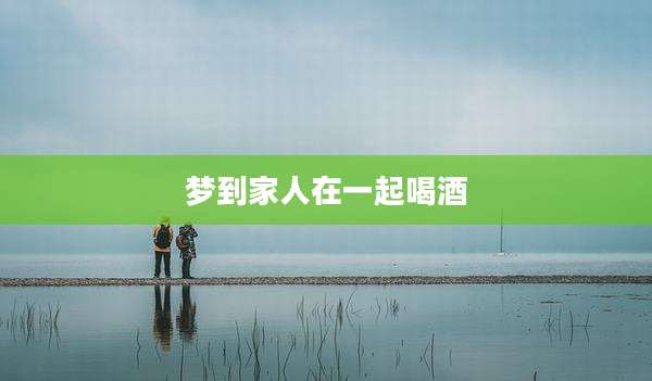 梦到家人在一起喝酒