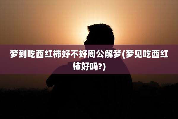 梦到吃西红柿好不好周公解梦(梦见吃西红柿好吗?)