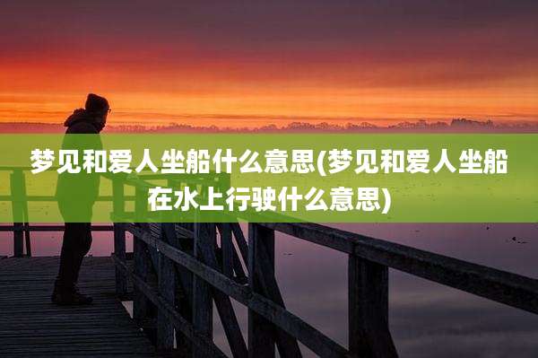 梦见和爱人坐船什么意思(梦见和爱人坐船在水上行驶什么意思)