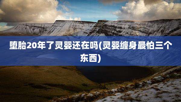 堕胎20年了灵婴还在吗(灵婴缠身最怕三个东西)