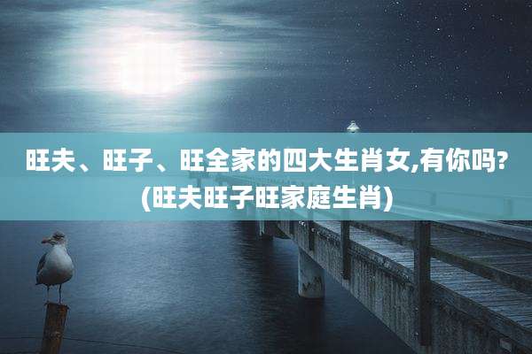 旺夫、旺子、旺全家的四大生肖女,有你吗?(旺夫旺子旺家庭生肖)