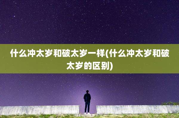 什么冲太岁和破太岁一样(什么冲太岁和破太岁的区别)