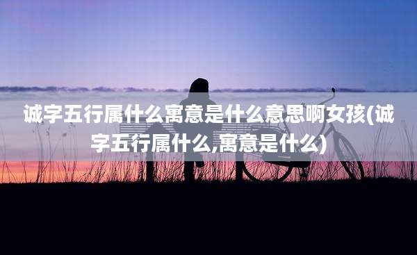 诚字五行属什么寓意是什么意思啊女孩(诚字五行属什么,寓意是什么)