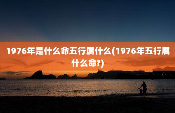 1976年是什么命五行属什么(1976年五行属什么命?)