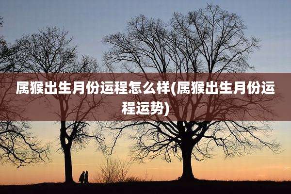 属猴出生月份运程怎么样(属猴出生月份运程运势)