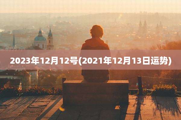 2023年12月12号(2021年12月13日运势)