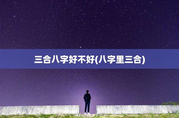 三合八字好不好(八字里三合)