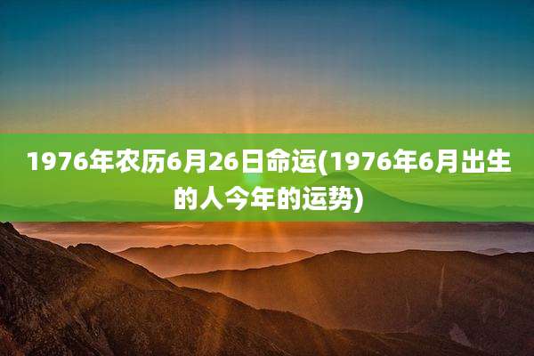 1976年农历6月26日命运(1976年6月出生的人今年的运势)