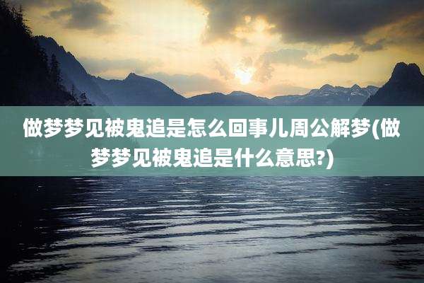 做梦梦见被鬼追是怎么回事儿周公解梦(做梦梦见被鬼追是什么意思?)