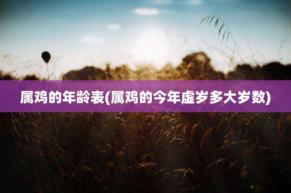 属鸡的年龄表(属鸡的今年虚岁多大岁数)
