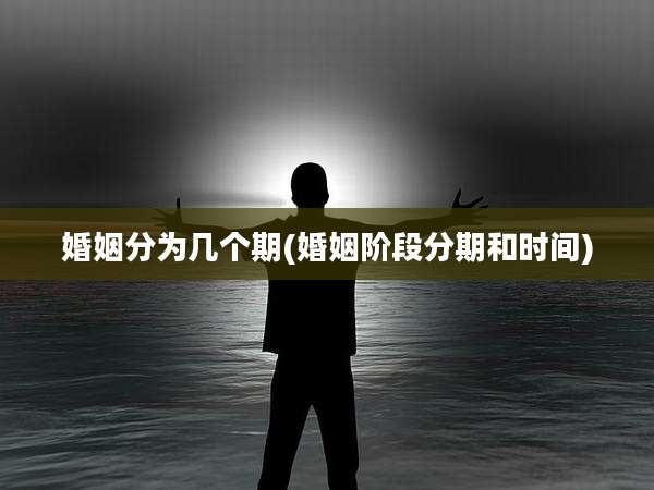 婚姻分为几个期(婚姻阶段分期和时间)