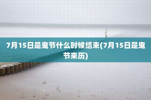 7月15日是鬼节什么时候结束(7月15日是鬼节来历)