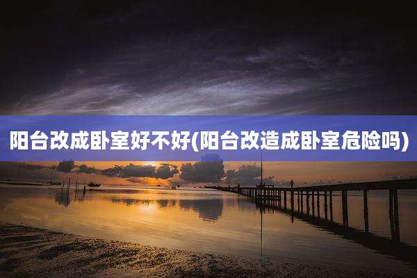 阳台改成卧室好不好(阳台改造成卧室危险吗)