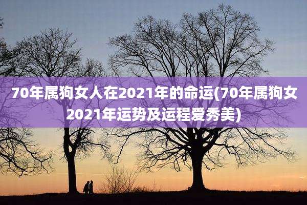 70年属狗女人在2021年的命运(70年属狗女2021年运势及运程爱秀美)