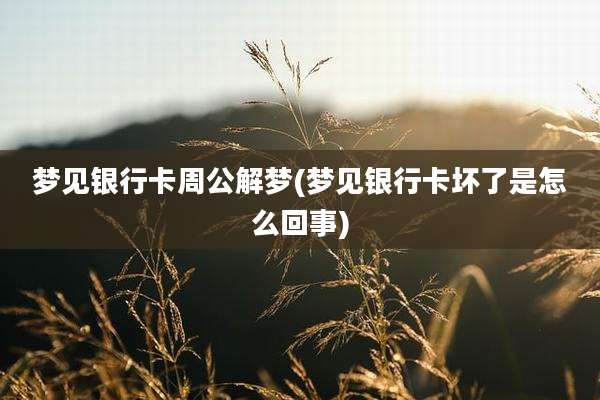 梦见银行卡周公解梦(梦见银行卡坏了是怎么回事)