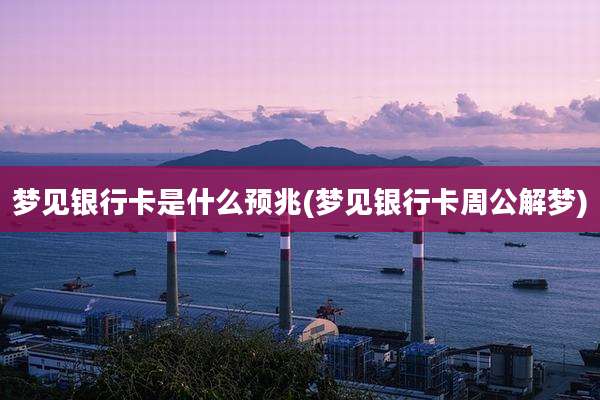 梦见银行卡是什么预兆(梦见银行卡周公解梦)