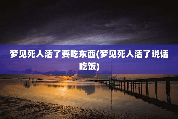 梦见死人活了要吃东西(梦见死人活了说话吃饭)