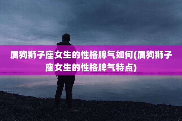 属狗狮子座女生的性格脾气如何(属狗狮子座女生的性格脾气特点)