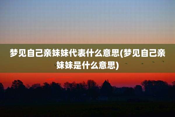 梦见自己亲妹妹代表什么意思(梦见自己亲妹妹是什么意思)