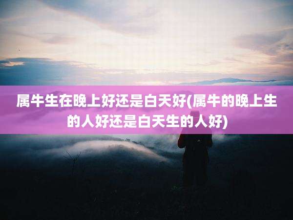 属牛生在晚上好还是白天好(属牛的晚上生的人好还是白天生的人好)