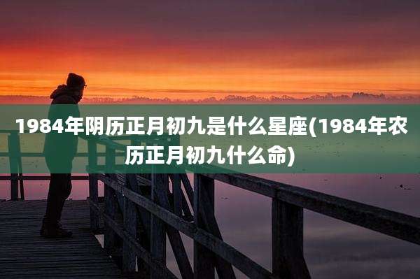 1984年阴历正月初九是什么星座(1984年农历正月初九什么命)