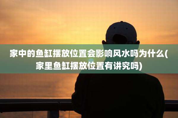 家中的鱼缸摆放位置会影响风水吗为什么(家里鱼缸摆放位置有讲究吗)