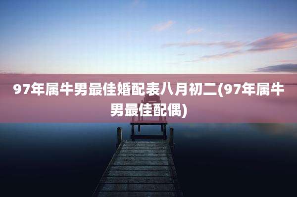 97年属牛男最佳婚配表八月初二(97年属牛男最佳配偶)