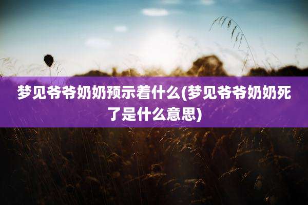梦见爷爷奶奶预示着什么(梦见爷爷奶奶死了是什么意思)