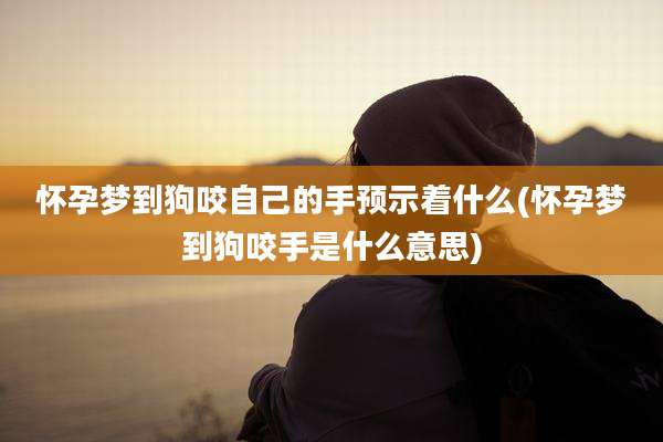 怀孕梦到狗咬自己的手预示着什么(怀孕梦到狗咬手是什么意思)