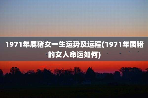 1971年属猪女一生运势及运程(1971年属猪的女人命运如何)